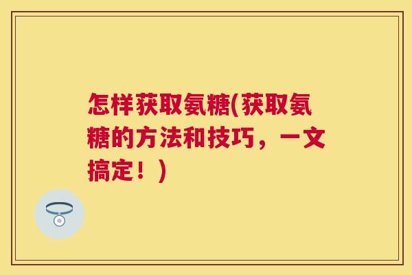 怎样获取氨糖(获取氨糖的方法和技巧,一文搞定!)