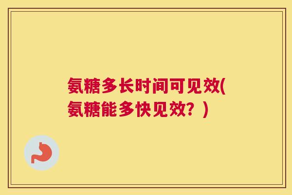 氨糖多长时间可见效(氨糖能多快见效?)