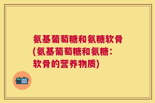 氨基葡萄糖和氨糖软骨(氨基葡萄糖和氨糖：软骨的营养物质)