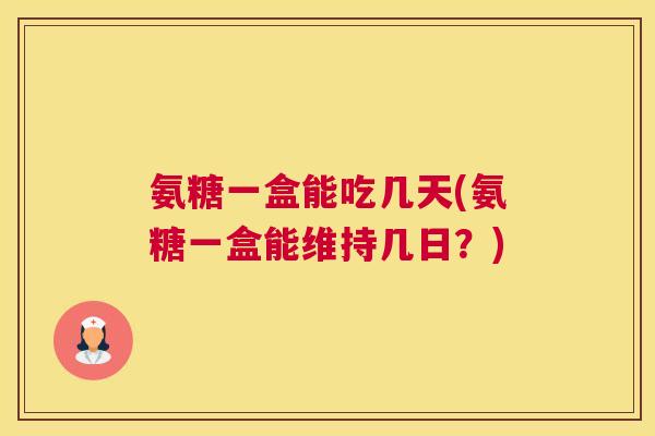 氨糖一盒能吃几天(氨糖一盒能维持几日?)