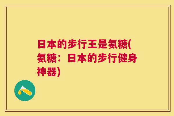 日本的步行王是氨糖(氨糖:日本的步行健身神器)