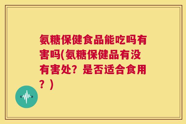 氨糖保健食品能吃吗有害吗(氨糖保健品有没有害处？是否适合食用？)