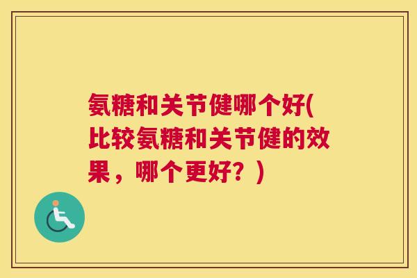 氨糖和关节健哪个好(比较氨糖和关节健的效果，哪个更好？)