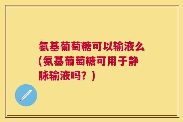 氨基葡萄糖可以输液么(氨基葡萄糖可用于静脉输液吗？)