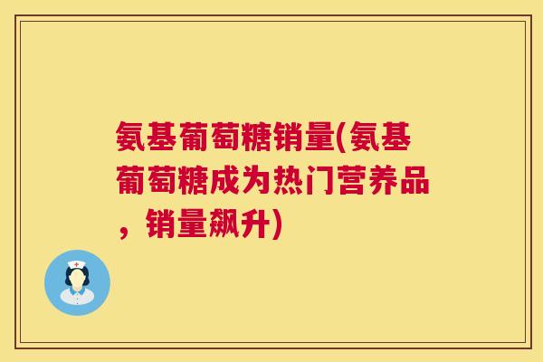 氨基葡萄糖销量(氨基葡萄糖成为热门营养品,销量飙升) 氨基葡萄糖销量(氨基葡萄糖成为热门营养品,销量飙升)