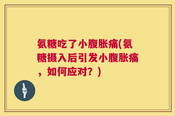 氨糖吃了小腹胀痛(氨糖摄入后引发小腹胀痛,如何应对?)