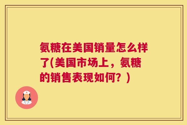 氨糖在美国销量怎么样了(美国市场上,氨糖的销售表现如何?)