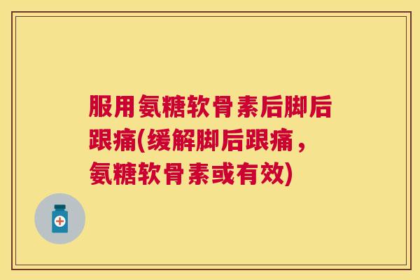 服用氨糖软骨素后脚后跟痛(缓解脚后跟痛,氨糖软骨素或有效) 服用氨糖软骨素后脚后跟痛(缓解脚后跟痛,氨糖软骨素或有效)