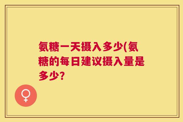氨糖一天摄入多少(氨糖的每日建议摄入量是多少?