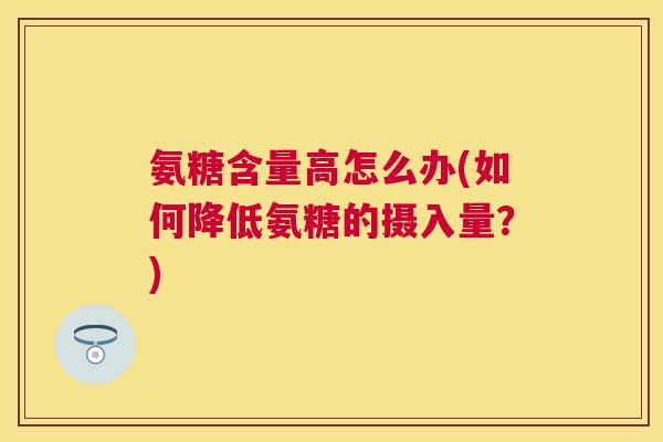 氨糖含量高怎么办(如何降低氨糖的摄入量？)