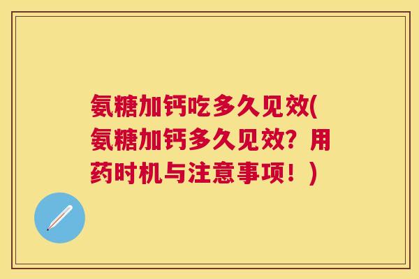 氨糖加钙吃多久见效(氨糖加钙多久见效?用药时机与注意事项!)