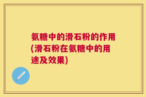 氨糖中的滑石粉的作用(滑石粉在氨糖中的用途及效果) 氨糖中的滑石粉的作用(滑石粉在氨糖中的用途及效果)