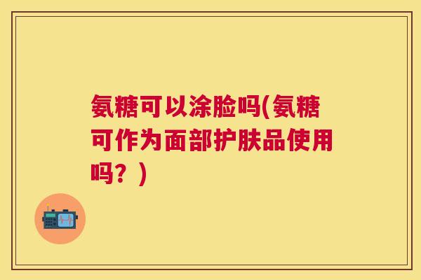 氨糖可以涂脸吗(氨糖可作为面部护肤品使用吗?)