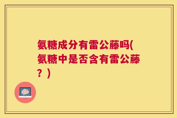 氨糖成分有雷公藤吗(氨糖中是否含有雷公藤?)