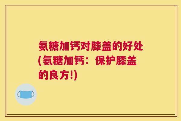 氨糖加钙对膝盖的好处(氨糖加钙:保护膝盖的良方!) 氨糖加钙对膝盖的好处(氨糖加钙:保护膝盖的良方!)