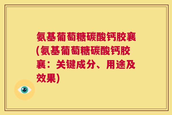 氨基葡萄糖碳酸钙胶襄(氨基葡萄糖碳酸钙胶襄：关键成分、用途及效果)