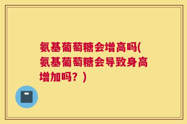 氨基葡萄糖会增高吗(氨基葡萄糖会导致身高增加吗?)