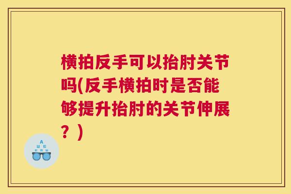 横拍反手可以抬肘关节吗(反手横拍时是否能够提升抬肘的关节伸展?)