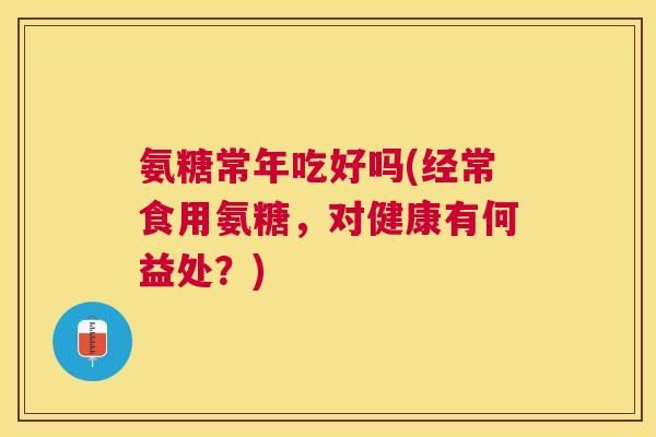 氨糖常年吃好吗(经常食用氨糖，对健康有何益处？)