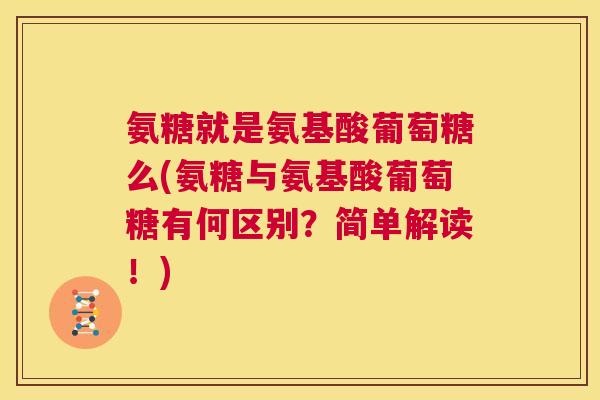 氨糖就是氨基酸葡萄糖么(氨糖与氨基酸葡萄糖有何区别?简单解读!)