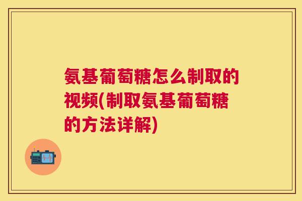 氨基葡萄糖怎么制取的视频(制取氨基葡萄糖的方法详解)