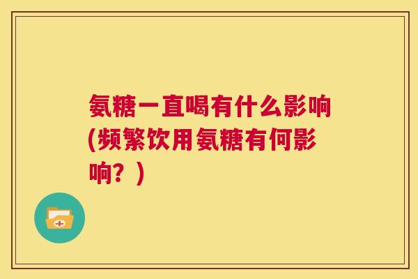 氨糖一直喝有什么影响(频繁饮用氨糖有何影响?)