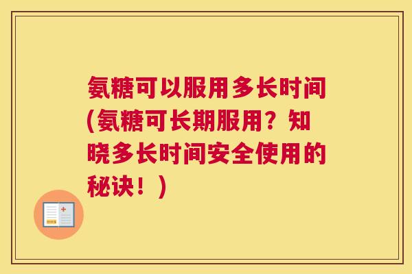 氨糖可以服用多长时间(氨糖可长期服用?知晓多长时间安全使用的秘诀!) 氨糖可以服用多长时间(氨糖可长期服用?知晓多长时间安全使用的秘诀!)
