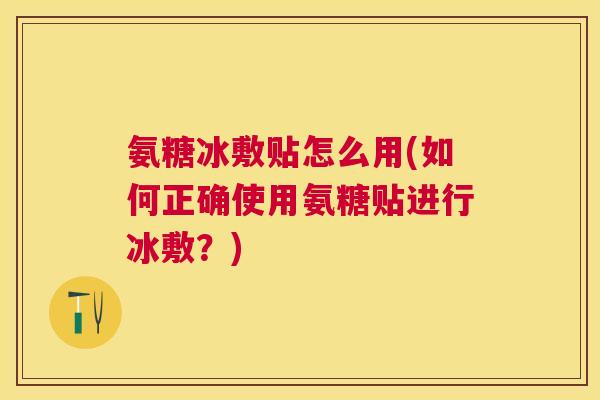 氨糖冰敷贴怎么用(如何正确使用氨糖贴进行冰敷?)