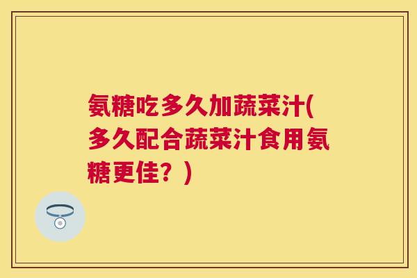 氨糖吃多久加蔬菜汁(多久配合蔬菜汁食用氨糖更佳?)