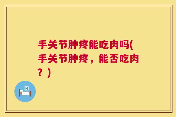手关节肿疼能吃肉吗(手关节肿疼，能否吃肉？)