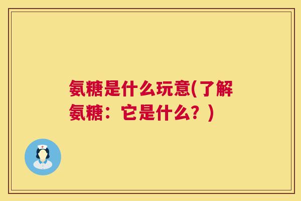 氨糖是什么玩意(了解氨糖：它是什么？)