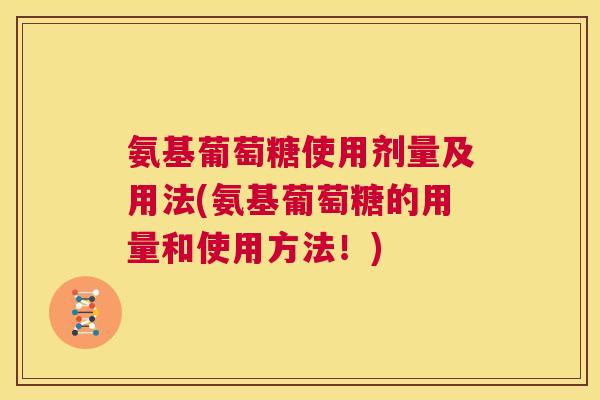 氨基葡萄糖使用剂量及用法(氨基葡萄糖的用量和使用方法!) 氨基葡萄糖使用剂量及用法(氨基葡萄糖的用量和使用方法!)