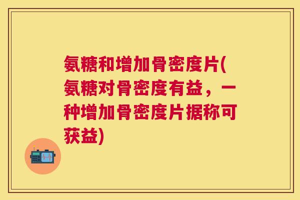 氨糖和增加骨密度片(氨糖对骨密度有益,一种增加骨密度片据称可获益)