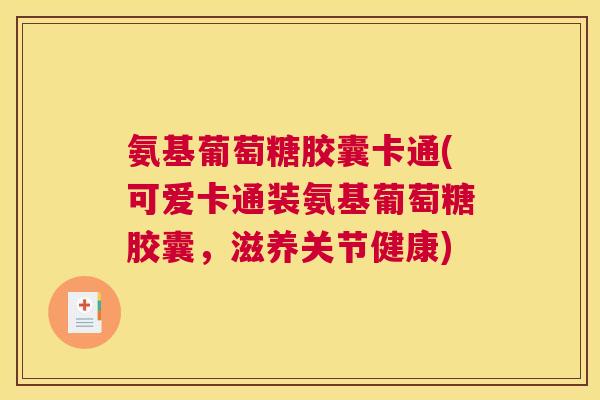 氨基葡萄糖胶囊卡通(可爱卡通装氨基葡萄糖胶囊,滋养关节健康)