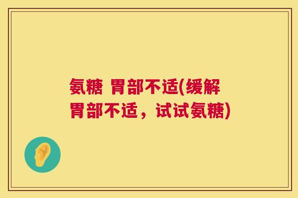 氨糖 胃部不适(缓解胃部不适,试试氨糖) 氨糖 胃部不适(缓解胃部不适,试试氨糖)