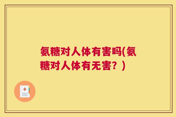 氨糖对人体有害吗(氨糖对人体有无害？)