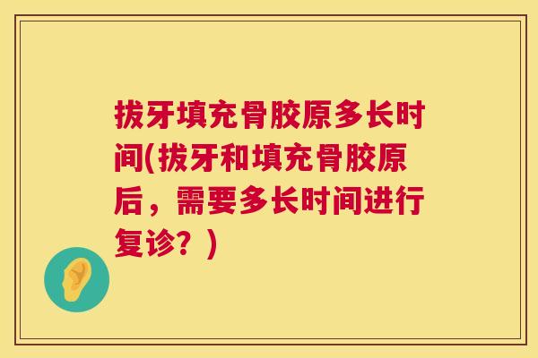 拔牙填充骨胶原多长时间(拔牙和填充骨胶原后,需要多长时间进行复诊?)