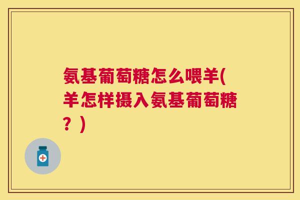 氨基葡萄糖怎么喂羊(羊怎样摄入氨基葡萄糖?) 氨基葡萄糖怎么喂羊(羊怎样摄入氨基葡萄糖?)
