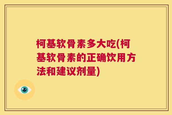 柯基软骨素多大吃(柯基软骨素的正确饮用方法和建议剂量)