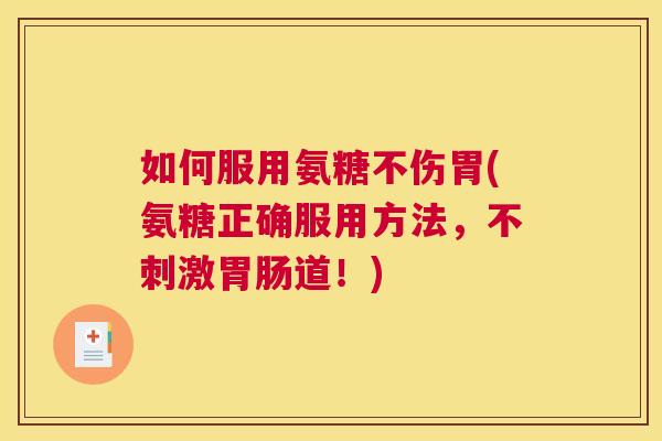 如何服用氨糖不伤胃(氨糖正确服用方法,不刺激胃肠道!)