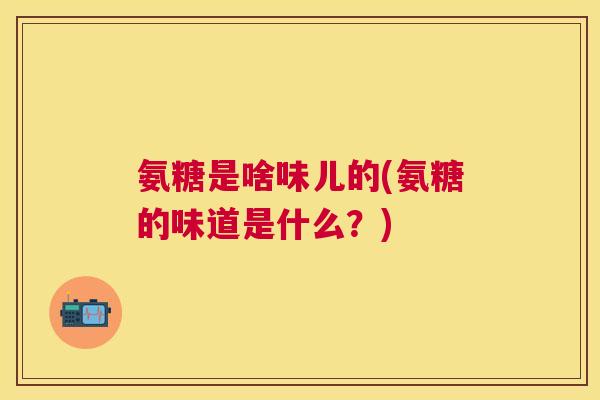 氨糖是啥味儿的(氨糖的味道是什么？)