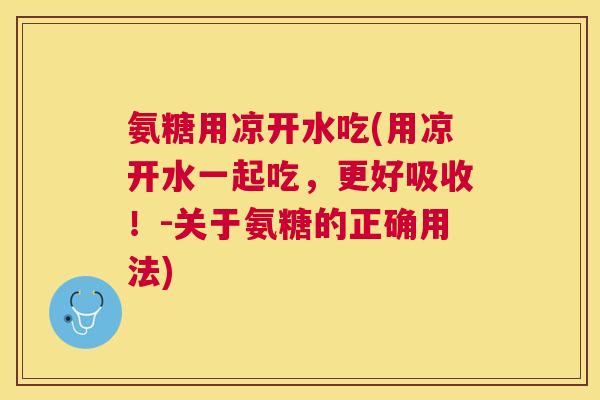 氨糖用凉开水吃(用凉开水一起吃，更好吸收！-关于氨糖的正确用法)