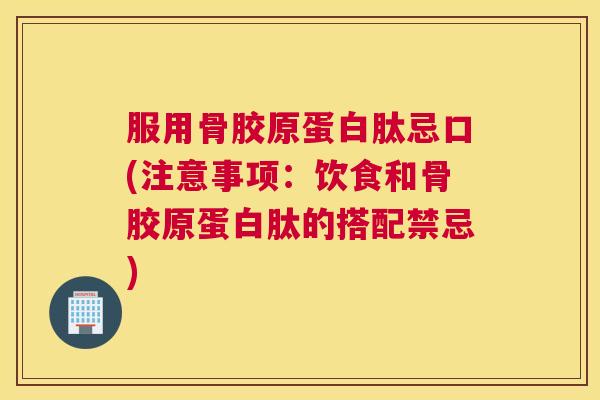 服用骨胶原蛋白肽忌口(注意事项：饮食和骨胶原蛋白肽的搭配禁忌)