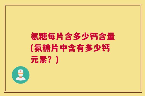氨糖每片含多少钙含量(氨糖片中含有多少钙元素?) 氨糖每片含多少钙含量(氨糖片中含有多少钙元素?)