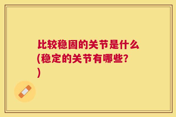 比较稳固的关节是什么(稳定的关节有哪些?)
