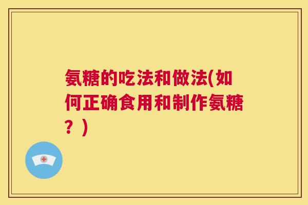 氨糖的吃法和做法(如何正确食用和制作氨糖?) 氨糖的吃法和做法(如何正确食用和制作氨糖?)