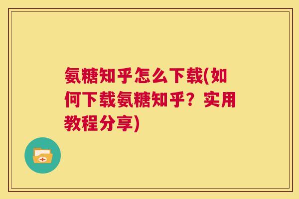 氨糖知乎怎么下载(如何下载氨糖知乎?实用教程分享)