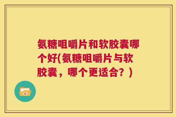 氨糖咀嚼片和软胶囊哪个好(氨糖咀嚼片与软胶囊,哪个更适合?)