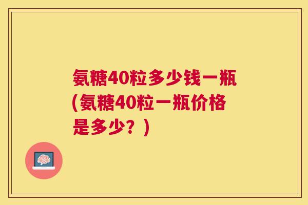 氨糖40粒多少钱一瓶(氨糖40粒一瓶价格是多少?) 氨糖40粒多少钱一瓶(氨糖40粒一瓶价格是多少?)