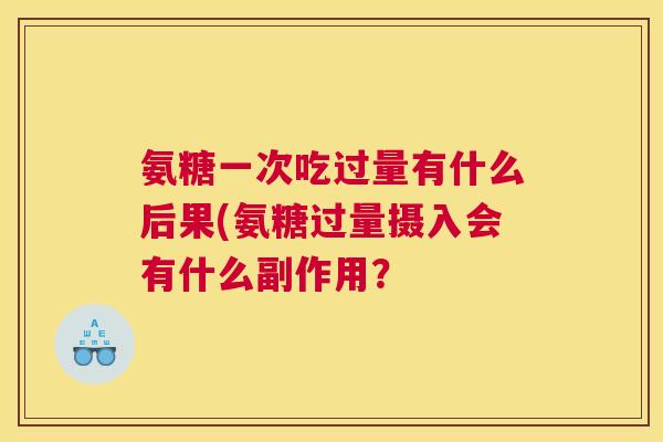 氨糖一次吃过量有什么后果(氨糖过量摄入会有什么副作用?